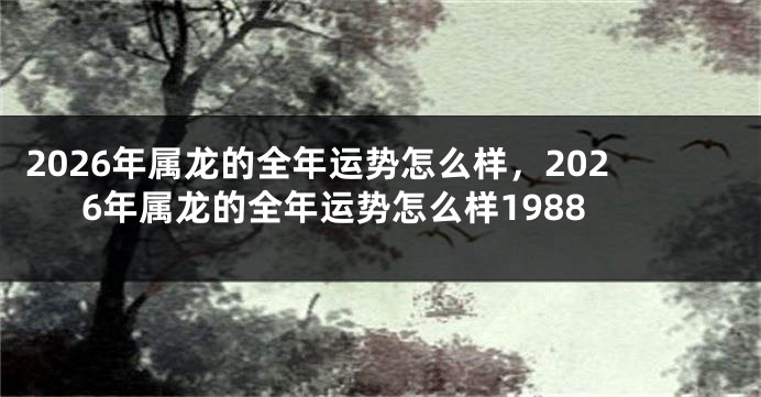 2026年属龙的全年运势怎么样,2026年属龙的全年运势怎么样1988
