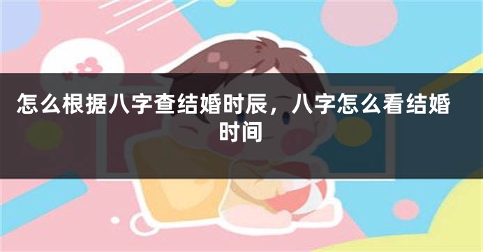 怎么根据八字查结婚时辰,八字怎么看结婚时间