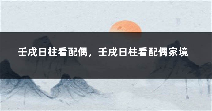 壬戌日柱看配偶,壬戌日柱看配偶家境