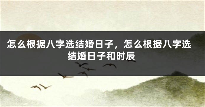 怎么根据八字选结婚日子,怎么根据八字选结婚日子和时辰