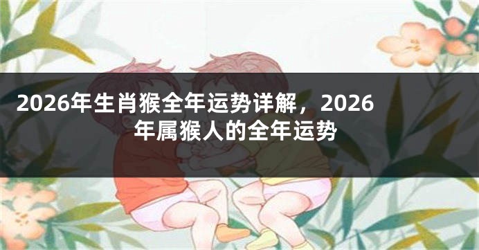 2026年生肖猴全年运势详解,2026年属猴人的全年运势