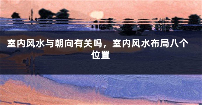 室内风水与朝向有关吗,室内风水布局八个位置