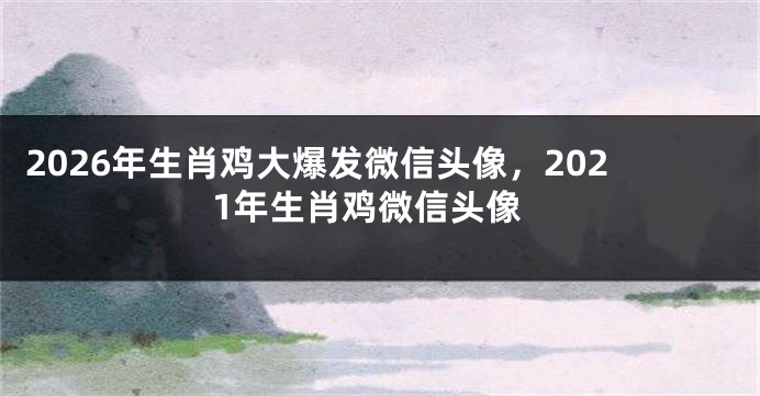 2026年生肖鸡大爆发微信头像,2021年生肖鸡微信头像