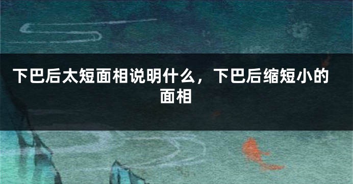 下巴后太短面相说明什么，下巴后缩短小的面相