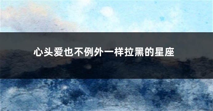 心头爱也不例外一样拉黑的星座