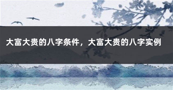 大富大贵的八字条件，大富大贵的八字实例