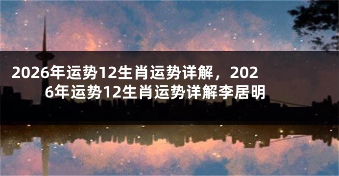 2026年运势12生肖运势详解,2026年运势12生肖运势详解李居明