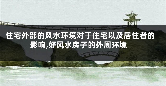 住宅外部的风水环境对于住宅以及居住者的影响,好风水房子的外周环境