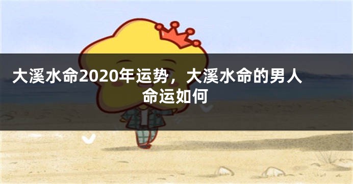 大溪水命2020年运势，大溪水命的男人命运如何