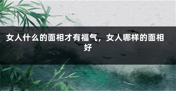 女人什么的面相才有福气，女人哪样的面相好