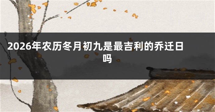 2026年农历冬月初九是最吉利的乔迁日吗
