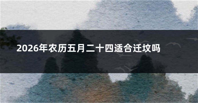2026年农历五月二十四适合迁坟吗