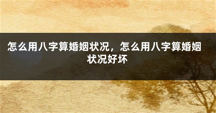怎么用八字算婚姻状况,怎么用八字算婚姻状况好坏