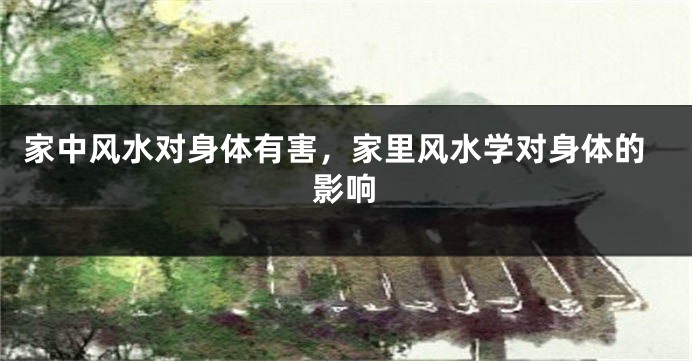 家中风水对身体有害，家里风水学对身体的影响