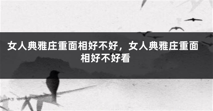 女人典雅庄重面相好不好,女人典雅庄重面相好不好看