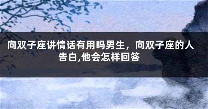 向双子座讲情话有用吗男生，向双子座的人告白,他会怎样回答