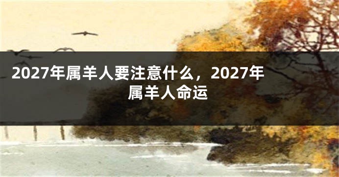 2027年属羊人要注意什么,2027年属羊人命运