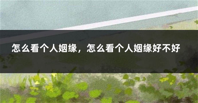 怎么看个人姻缘，怎么看个人姻缘好不好