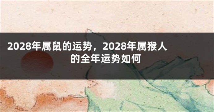 2028年属鼠的运势，2028年属猴人的全年运势如何
