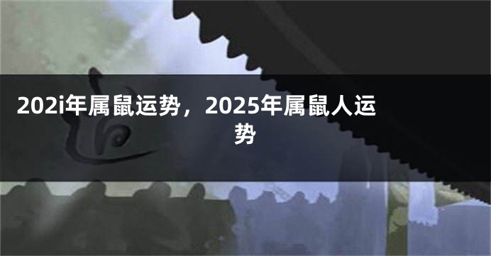 202i年属鼠运势，2025年属鼠人运势