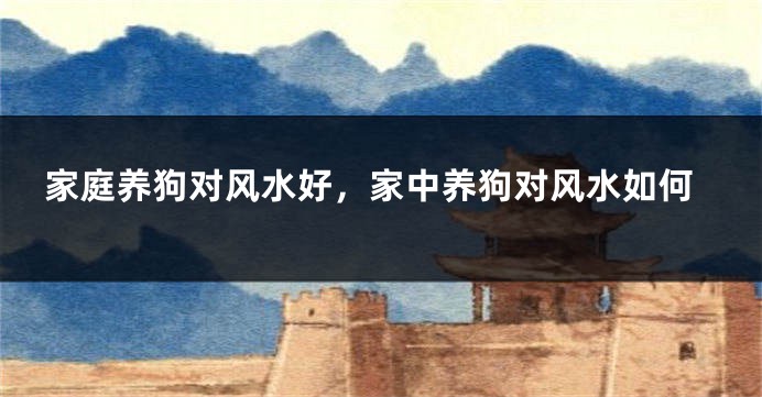 家庭养狗对风水好，家中养狗对风水如何