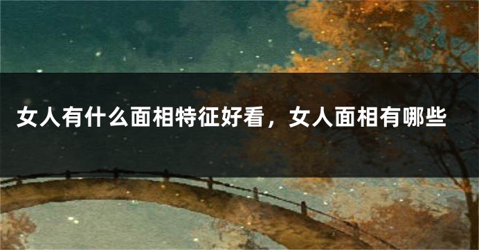 女人有什么面相特征好看，女人面相有哪些