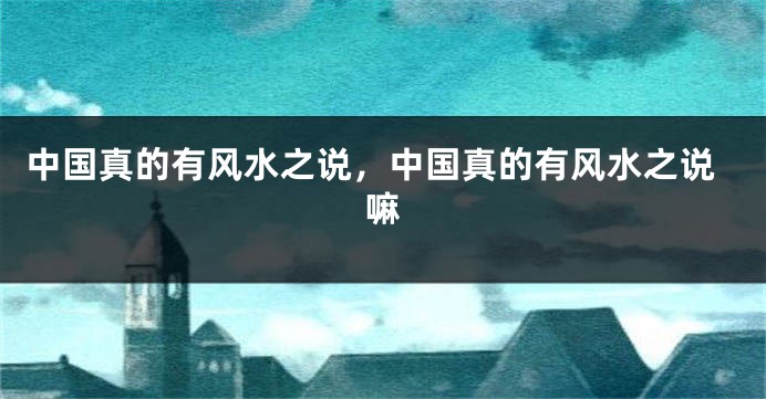 中国真的有风水之说，中国真的有风水之说嘛