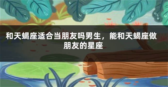 和天蝎座适合当朋友吗男生，能和天蝎座做朋友的星座
