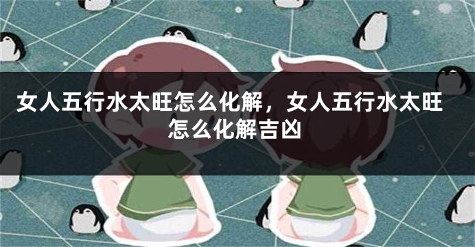 女人五行水太旺怎么化解，女人五行水太旺怎么化解吉凶