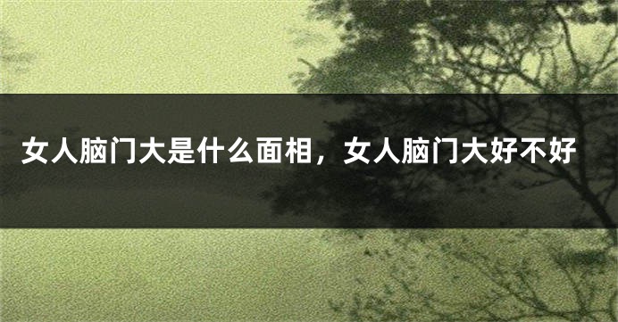 女人脑门大是什么面相，女人脑门大好不好