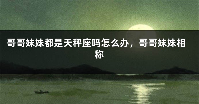 哥哥妹妹都是天秤座吗怎么办，哥哥妹妹相称
