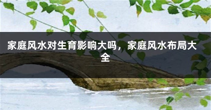 家庭风水对生育影响大吗,家庭风水布局大全