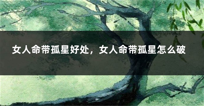 女人命带孤星好处,女人命带孤星怎么破
