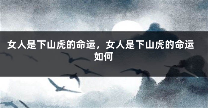女人是下山虎的命运,女人是下山虎的命运如何