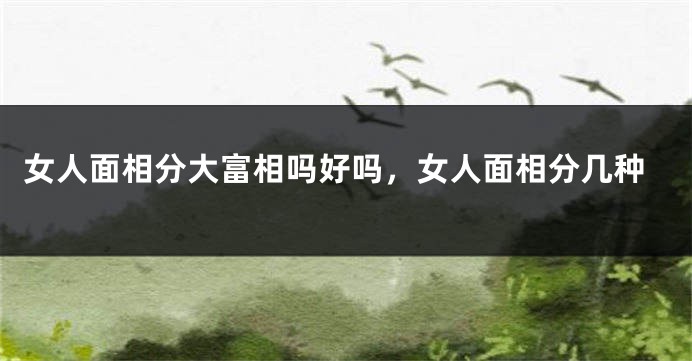 女人面相分大富相吗好吗,女人面相分几种