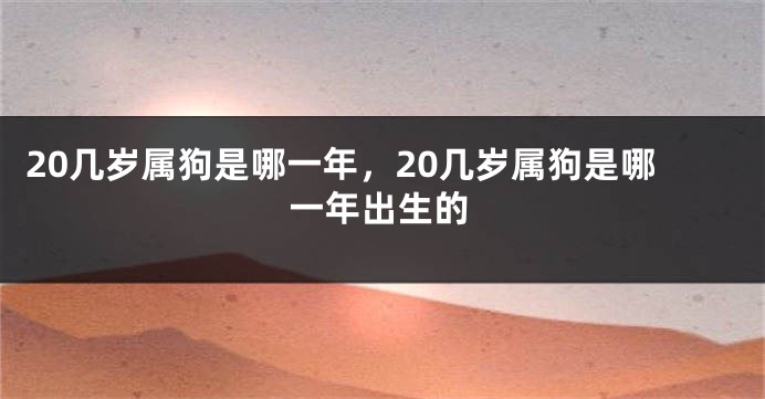 20几岁属狗是哪一年，20几岁属狗是哪一年出生的
