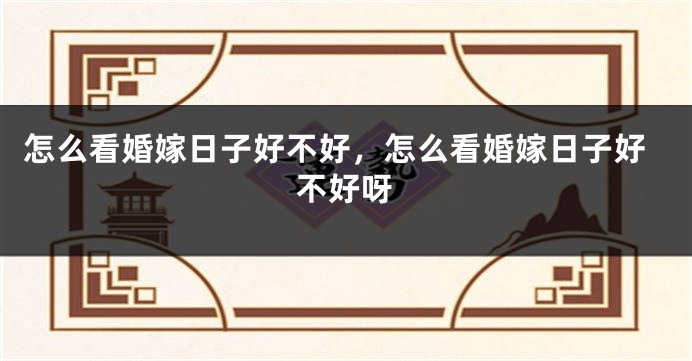怎么看婚嫁日子好不好，怎么看婚嫁日子好不好呀