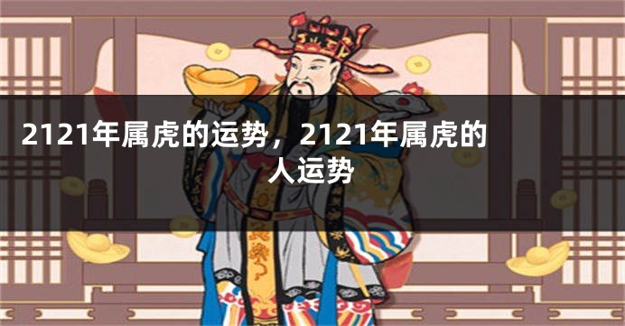2121年属虎的运势，2121年属虎的人运势