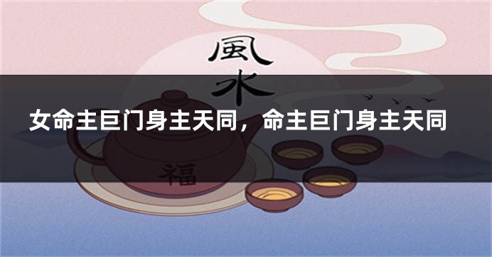 女命主巨门身主天同,命主巨门身主天同
