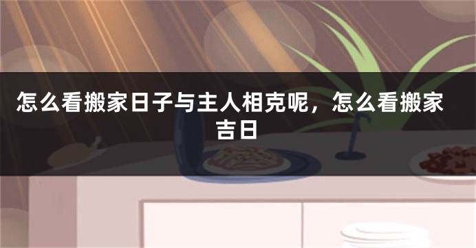怎么看搬家日子与主人相克呢，怎么看搬家吉日