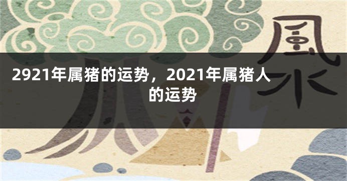 2921年属猪的运势，2021年属猪人的运势