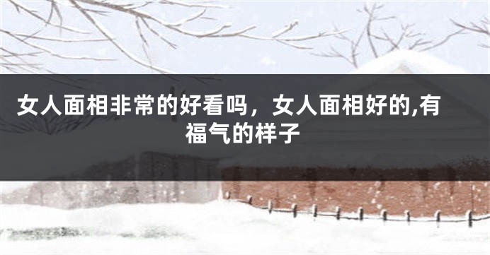 女人面相非常的好看吗,女人面相好的,有福气的样子