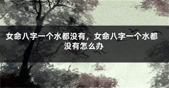 女命八字一个水都没有，女命八字一个水都没有怎么办