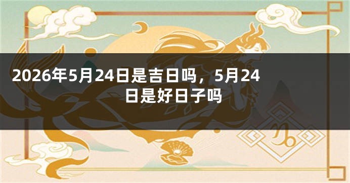 2026年5月24日是吉日吗,5月24日是好日子吗