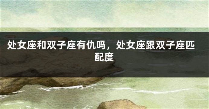 处女座和双子座有仇吗，处女座跟双子座匹配度