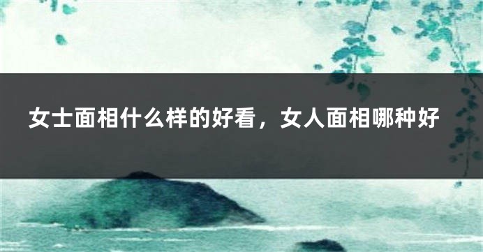 女士面相什么样的好看，女人面相哪种好