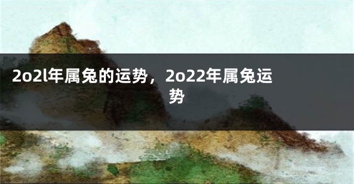 2o2l年属兔的运势,2o22年属兔运势