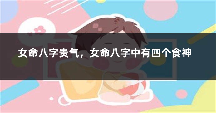 女命八字贵气,女命八字中有四个食神