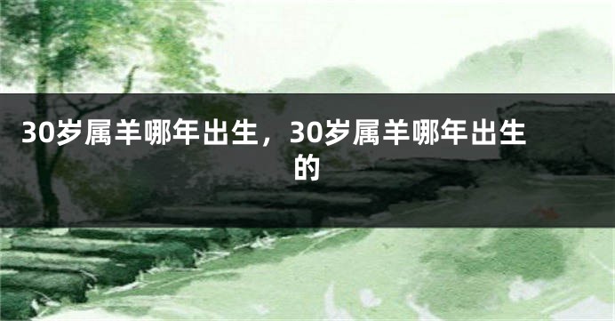 30岁属羊哪年出生，30岁属羊哪年出生的
