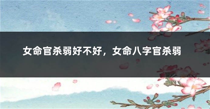 女命官杀弱好不好，女命八字官杀弱